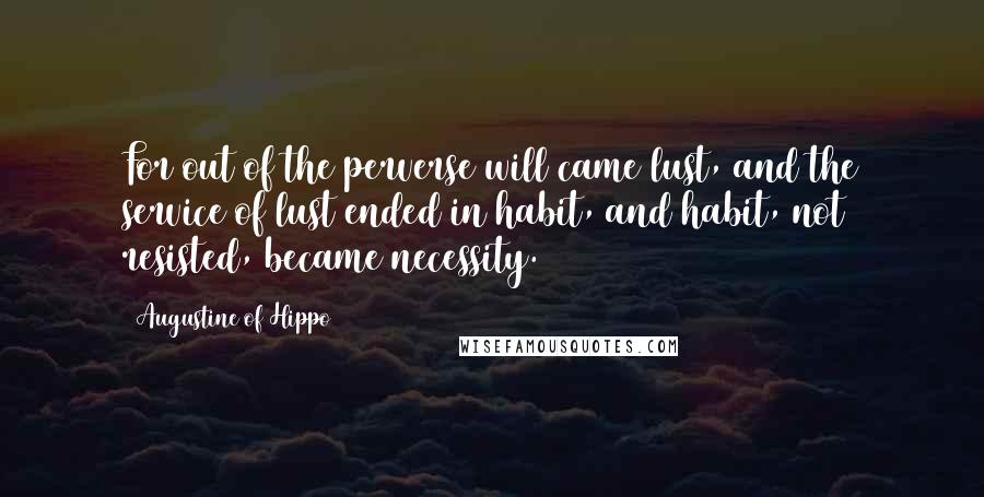 Augustine Of Hippo Quotes: For out of the perverse will came lust, and the service of lust ended in habit, and habit, not resisted, became necessity.