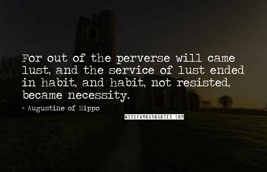 Augustine Of Hippo Quotes: For out of the perverse will came lust, and the service of lust ended in habit, and habit, not resisted, became necessity.