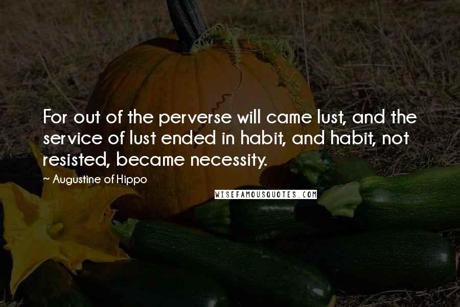 Augustine Of Hippo Quotes: For out of the perverse will came lust, and the service of lust ended in habit, and habit, not resisted, became necessity.