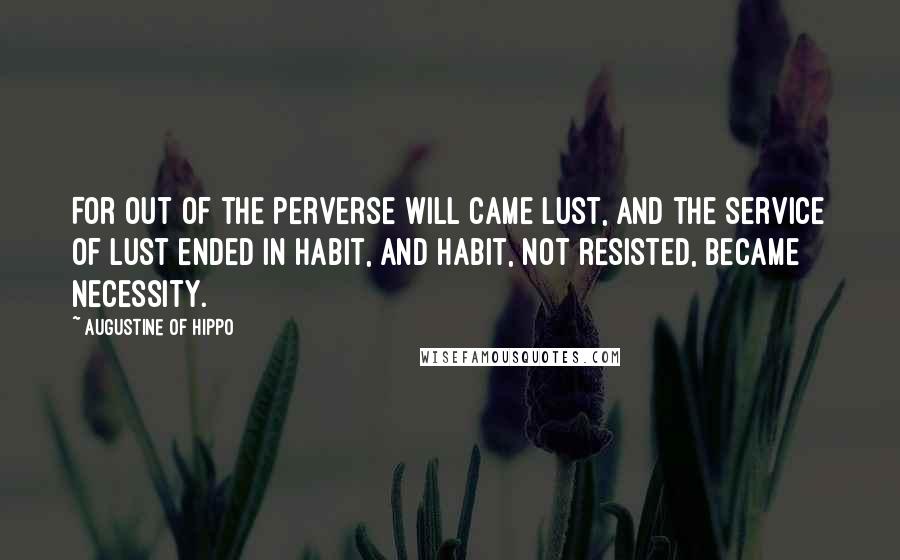 Augustine Of Hippo Quotes: For out of the perverse will came lust, and the service of lust ended in habit, and habit, not resisted, became necessity.