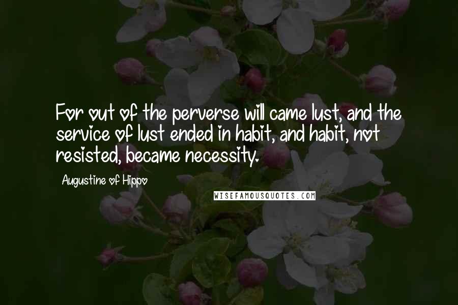 Augustine Of Hippo Quotes: For out of the perverse will came lust, and the service of lust ended in habit, and habit, not resisted, became necessity.