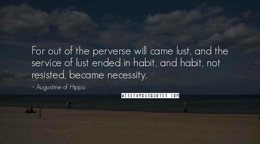 Augustine Of Hippo Quotes: For out of the perverse will came lust, and the service of lust ended in habit, and habit, not resisted, became necessity.