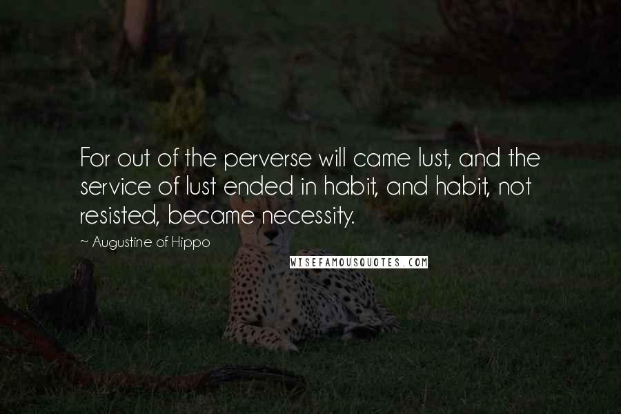Augustine Of Hippo Quotes: For out of the perverse will came lust, and the service of lust ended in habit, and habit, not resisted, became necessity.