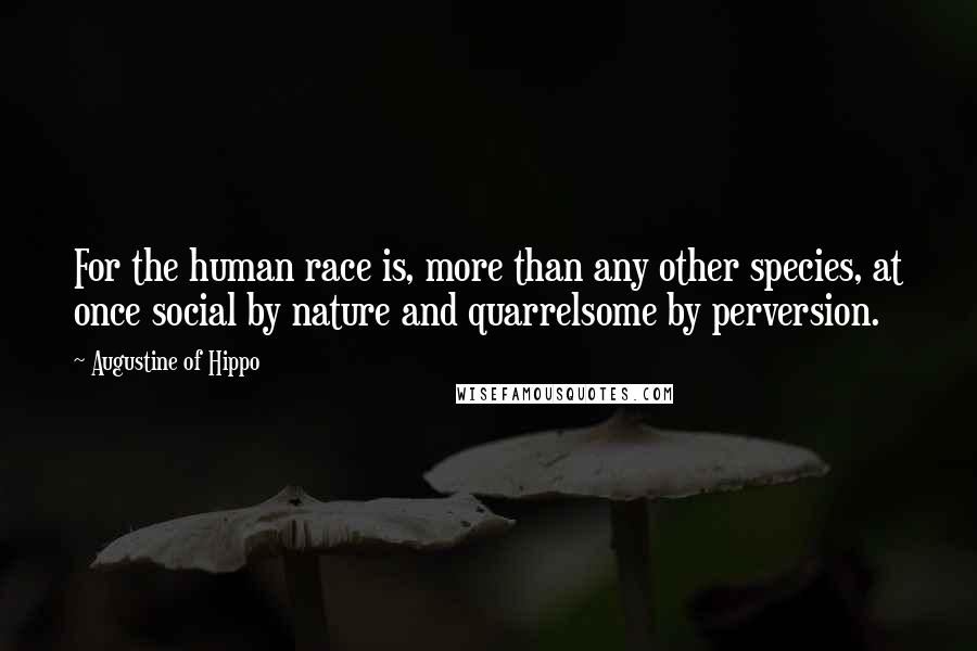 Augustine Of Hippo Quotes: For the human race is, more than any other species, at once social by nature and quarrelsome by perversion.