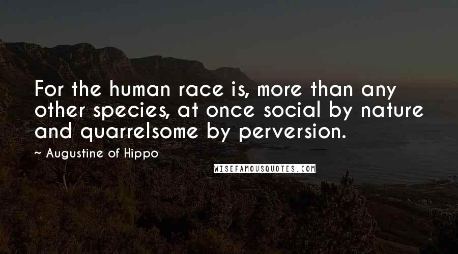 Augustine Of Hippo Quotes: For the human race is, more than any other species, at once social by nature and quarrelsome by perversion.