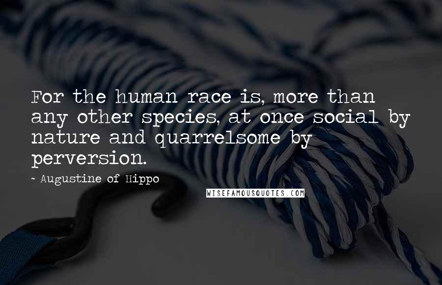 Augustine Of Hippo Quotes: For the human race is, more than any other species, at once social by nature and quarrelsome by perversion.