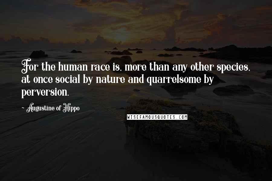 Augustine Of Hippo Quotes: For the human race is, more than any other species, at once social by nature and quarrelsome by perversion.
