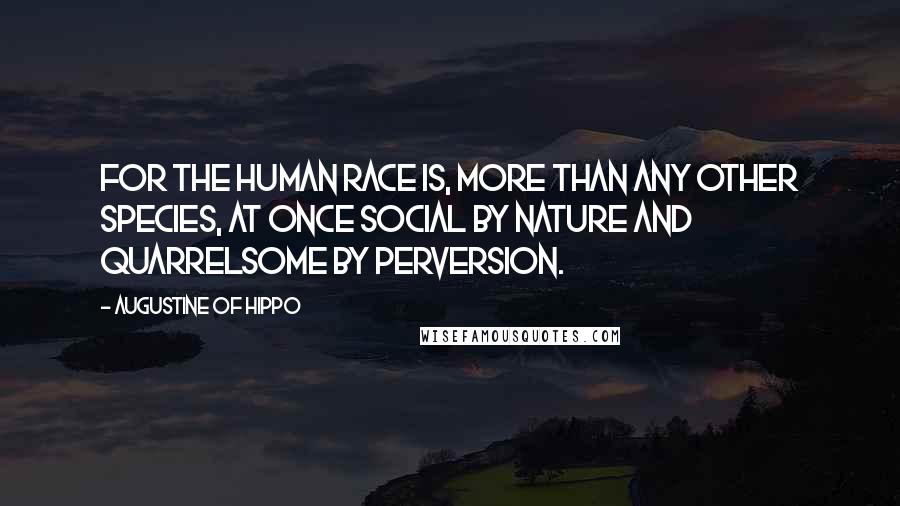 Augustine Of Hippo Quotes: For the human race is, more than any other species, at once social by nature and quarrelsome by perversion.