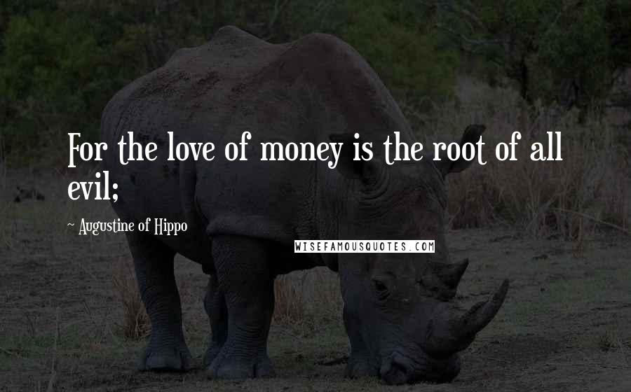 Augustine Of Hippo Quotes: For the love of money is the root of all evil;