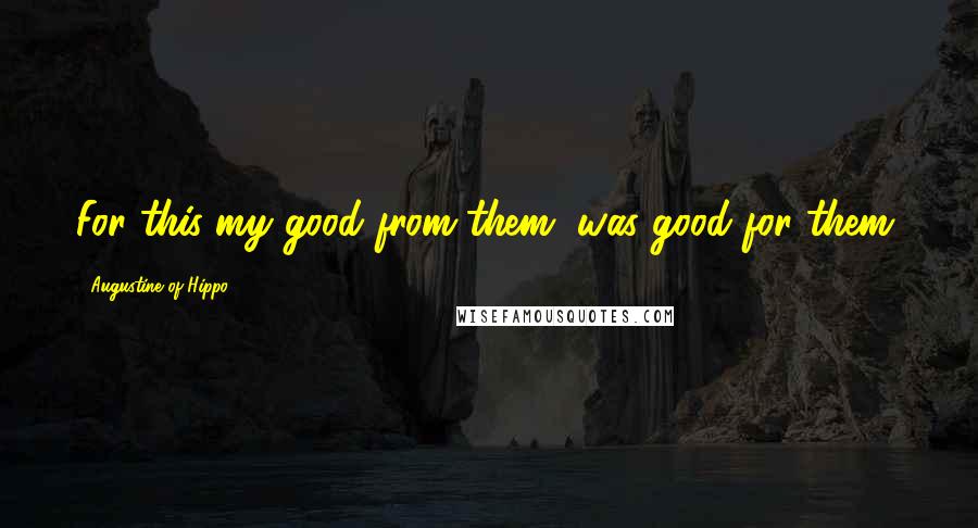 Augustine Of Hippo Quotes: For this my good from them, was good for them.