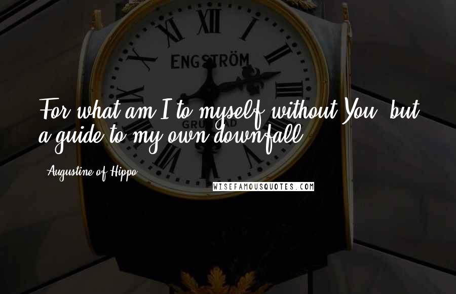 Augustine Of Hippo Quotes: For what am I to myself without You, but a guide to my own downfall?