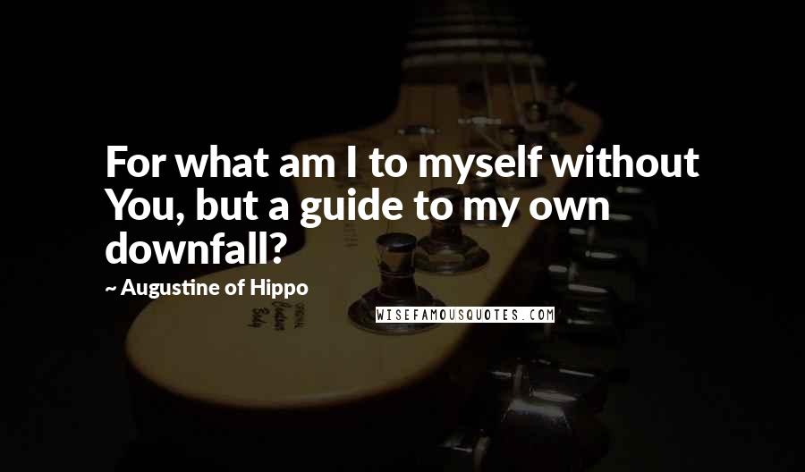Augustine Of Hippo Quotes: For what am I to myself without You, but a guide to my own downfall?