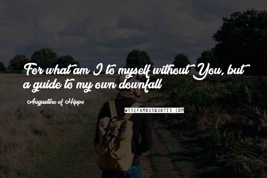 Augustine Of Hippo Quotes: For what am I to myself without You, but a guide to my own downfall?