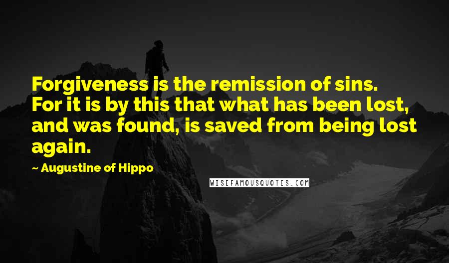 Augustine Of Hippo Quotes: Forgiveness is the remission of sins. For it is by this that what has been lost, and was found, is saved from being lost again.