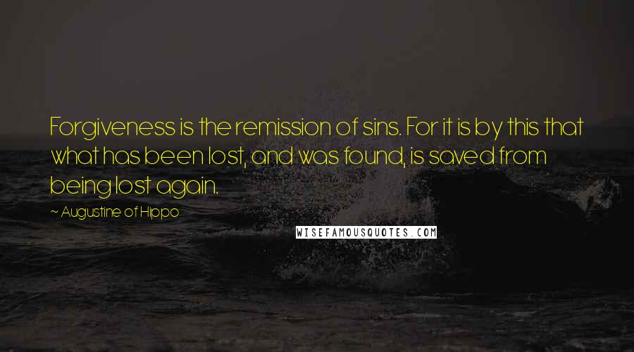 Augustine Of Hippo Quotes: Forgiveness is the remission of sins. For it is by this that what has been lost, and was found, is saved from being lost again.