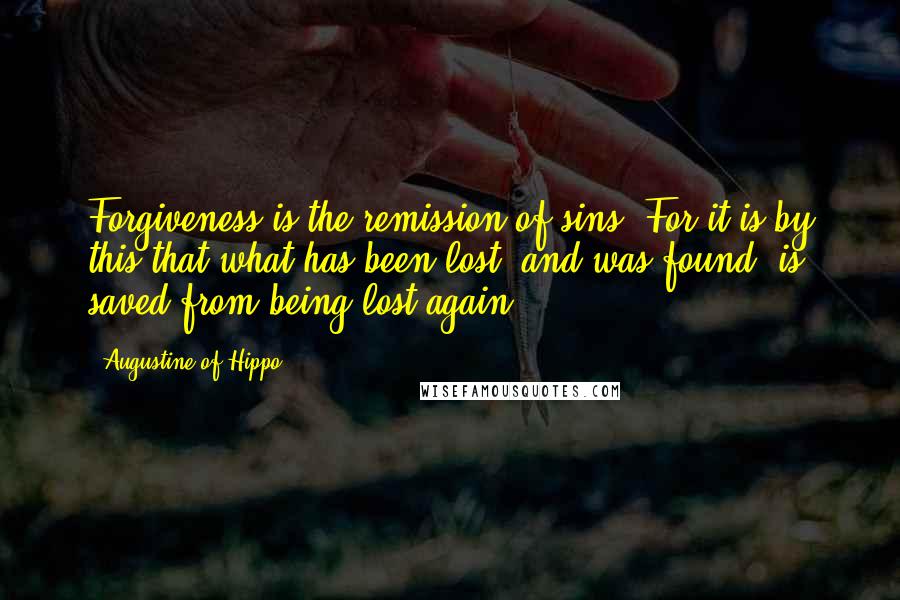 Augustine Of Hippo Quotes: Forgiveness is the remission of sins. For it is by this that what has been lost, and was found, is saved from being lost again.