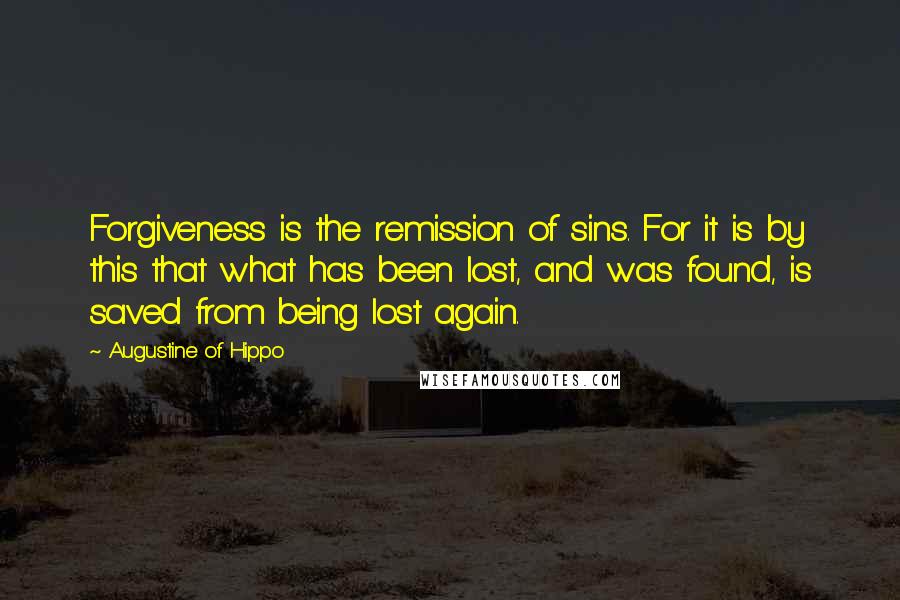 Augustine Of Hippo Quotes: Forgiveness is the remission of sins. For it is by this that what has been lost, and was found, is saved from being lost again.