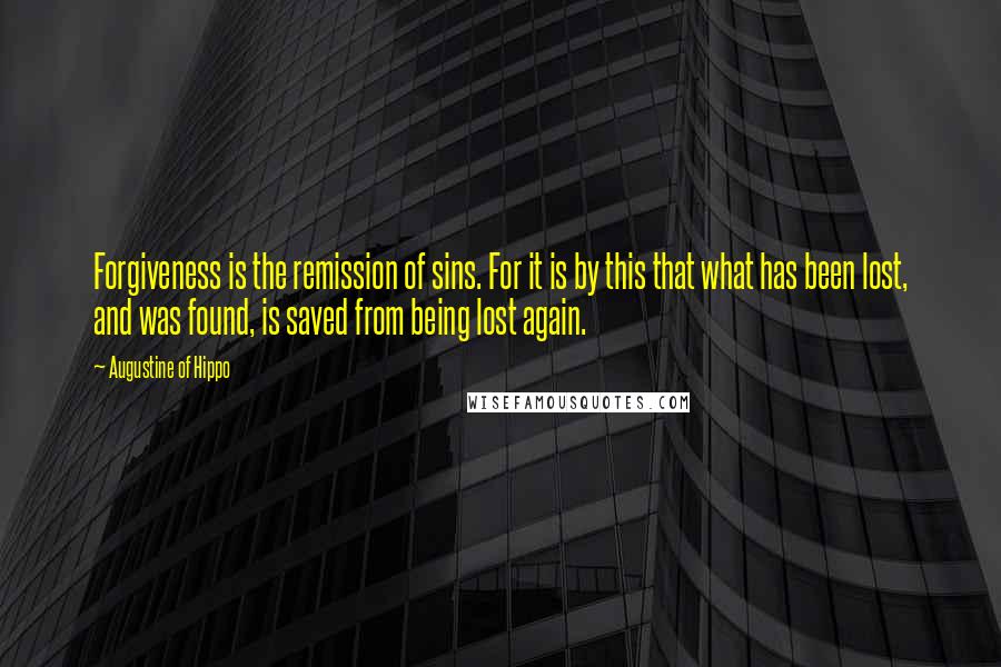 Augustine Of Hippo Quotes: Forgiveness is the remission of sins. For it is by this that what has been lost, and was found, is saved from being lost again.