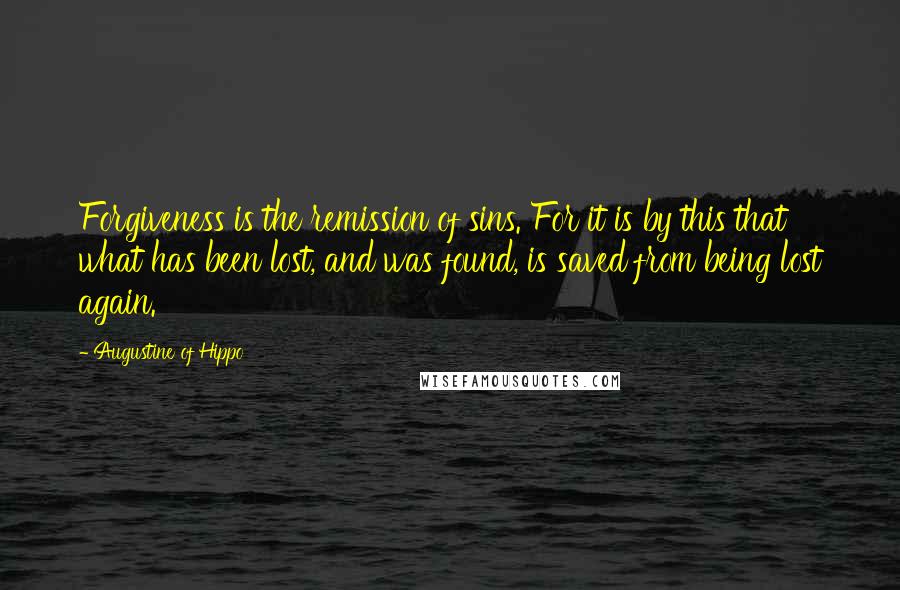 Augustine Of Hippo Quotes: Forgiveness is the remission of sins. For it is by this that what has been lost, and was found, is saved from being lost again.