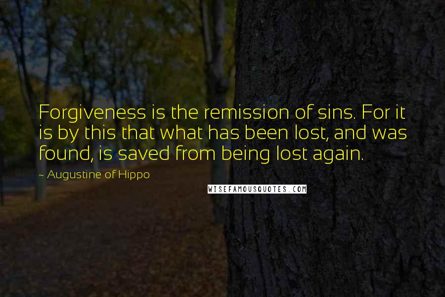 Augustine Of Hippo Quotes: Forgiveness is the remission of sins. For it is by this that what has been lost, and was found, is saved from being lost again.