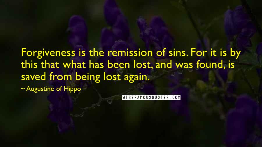 Augustine Of Hippo Quotes: Forgiveness is the remission of sins. For it is by this that what has been lost, and was found, is saved from being lost again.