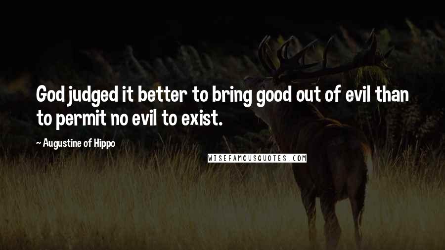 Augustine Of Hippo Quotes: God judged it better to bring good out of evil than to permit no evil to exist.