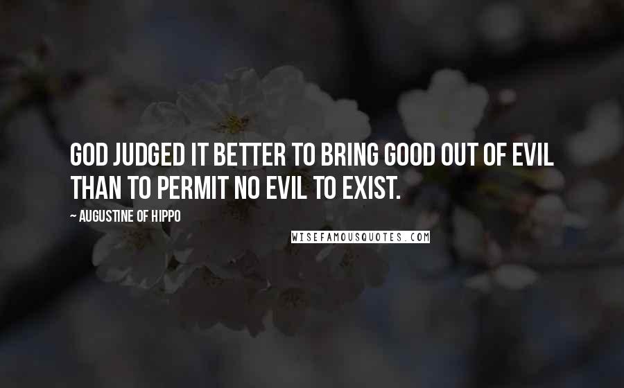 Augustine Of Hippo Quotes: God judged it better to bring good out of evil than to permit no evil to exist.