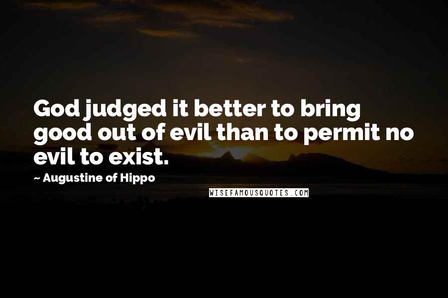 Augustine Of Hippo Quotes: God judged it better to bring good out of evil than to permit no evil to exist.