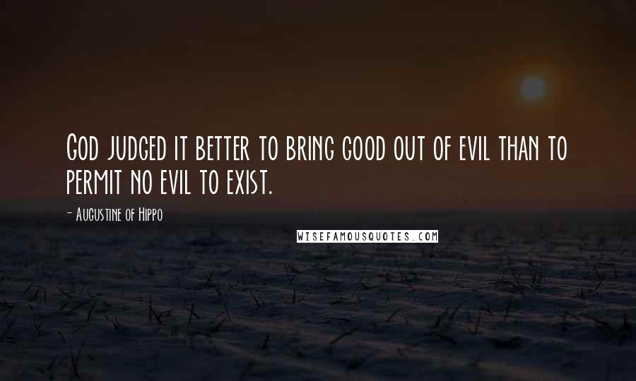 Augustine Of Hippo Quotes: God judged it better to bring good out of evil than to permit no evil to exist.