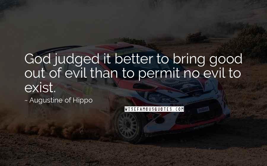 Augustine Of Hippo Quotes: God judged it better to bring good out of evil than to permit no evil to exist.