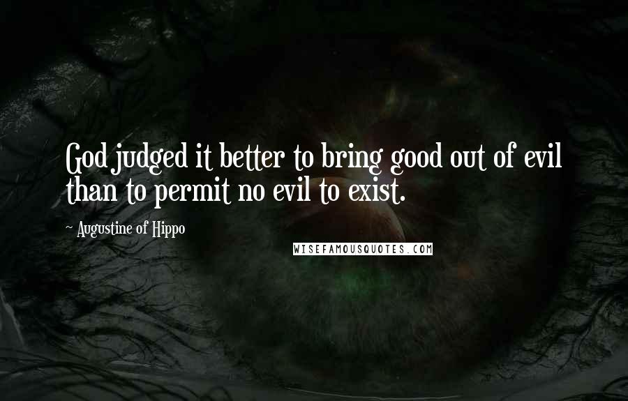 Augustine Of Hippo Quotes: God judged it better to bring good out of evil than to permit no evil to exist.