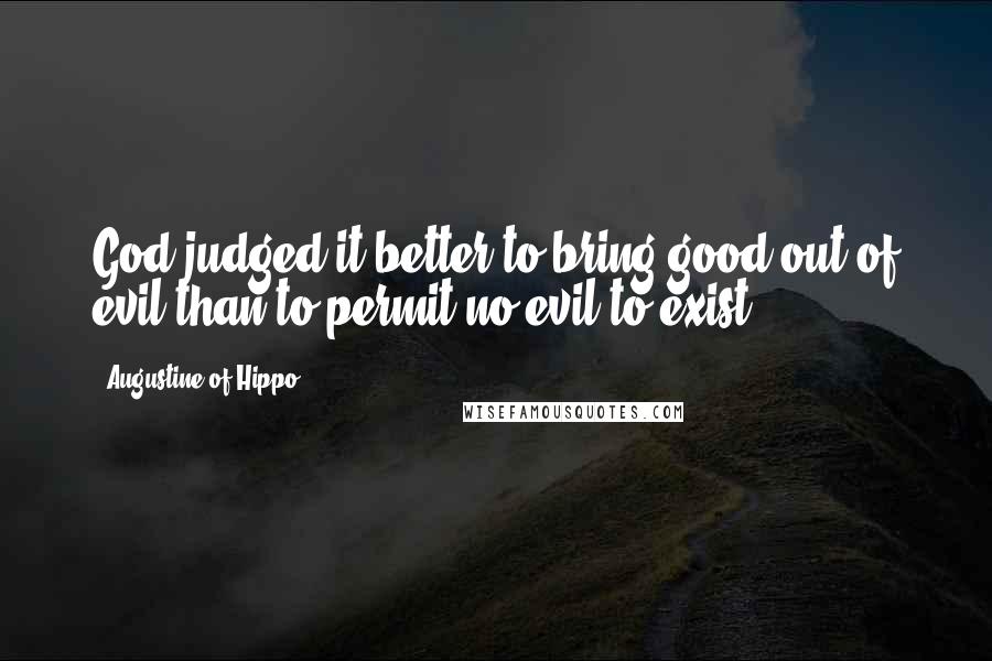 Augustine Of Hippo Quotes: God judged it better to bring good out of evil than to permit no evil to exist.