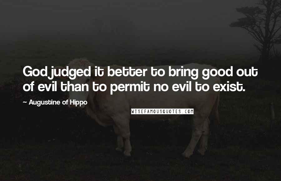 Augustine Of Hippo Quotes: God judged it better to bring good out of evil than to permit no evil to exist.