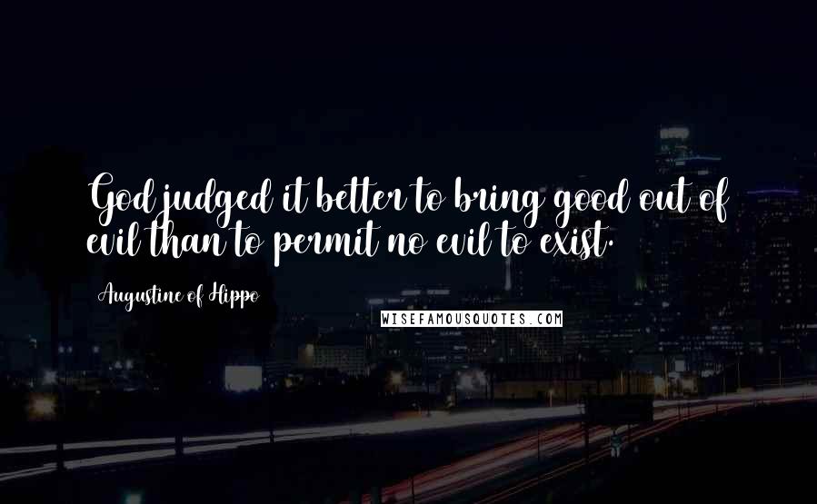 Augustine Of Hippo Quotes: God judged it better to bring good out of evil than to permit no evil to exist.