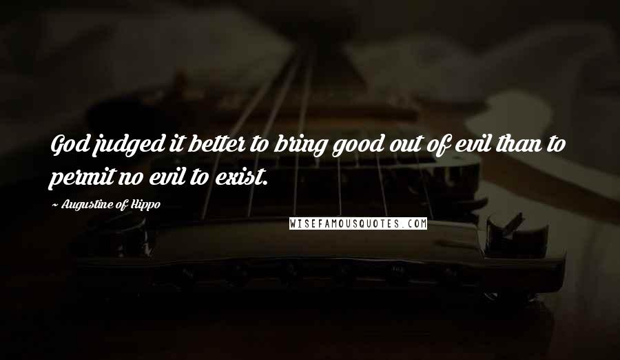 Augustine Of Hippo Quotes: God judged it better to bring good out of evil than to permit no evil to exist.