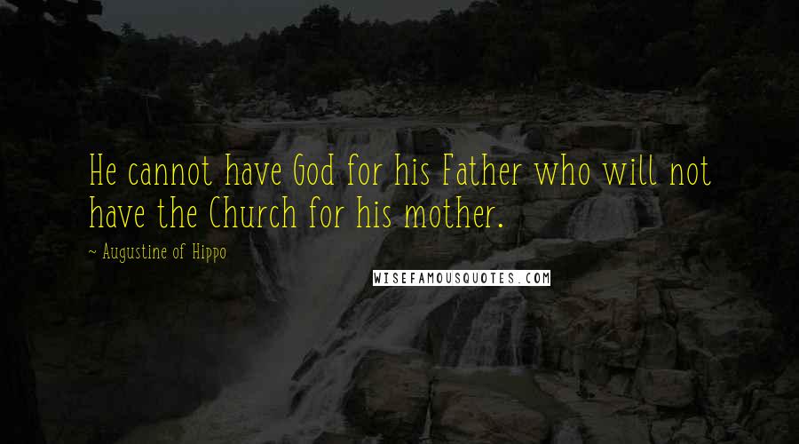 Augustine Of Hippo Quotes: He cannot have God for his Father who will not have the Church for his mother.