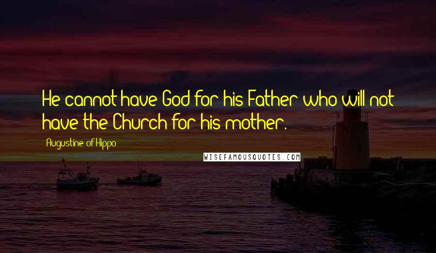 Augustine Of Hippo Quotes: He cannot have God for his Father who will not have the Church for his mother.