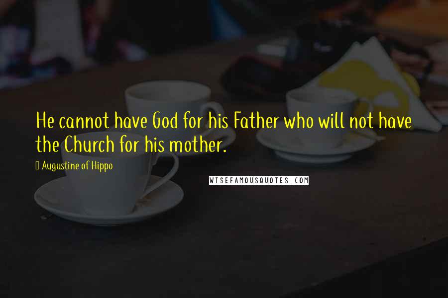 Augustine Of Hippo Quotes: He cannot have God for his Father who will not have the Church for his mother.