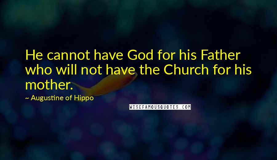 Augustine Of Hippo Quotes: He cannot have God for his Father who will not have the Church for his mother.