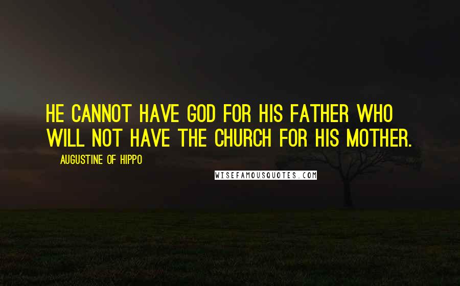 Augustine Of Hippo Quotes: He cannot have God for his Father who will not have the Church for his mother.