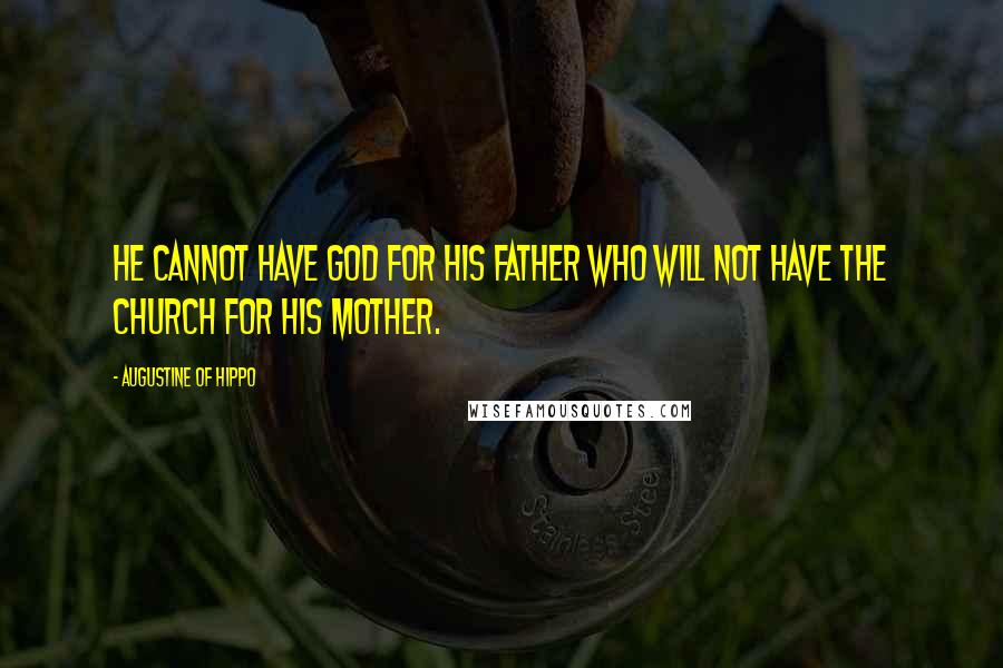 Augustine Of Hippo Quotes: He cannot have God for his Father who will not have the Church for his mother.