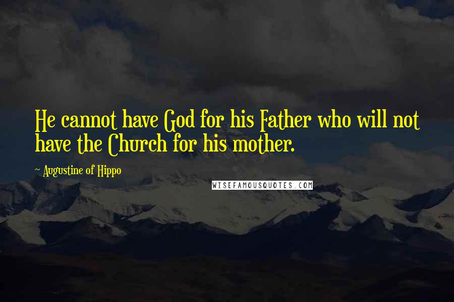 Augustine Of Hippo Quotes: He cannot have God for his Father who will not have the Church for his mother.
