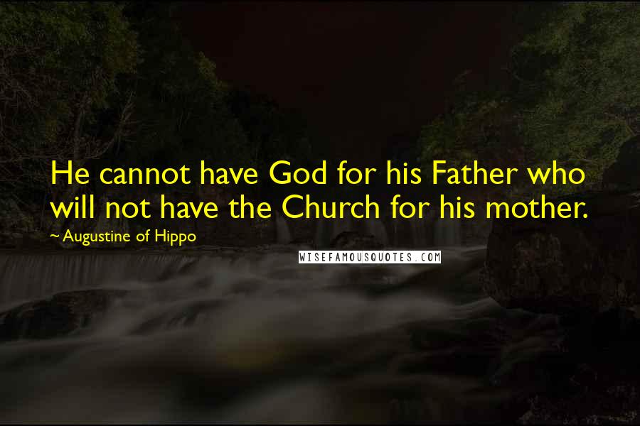 Augustine Of Hippo Quotes: He cannot have God for his Father who will not have the Church for his mother.