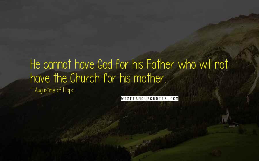 Augustine Of Hippo Quotes: He cannot have God for his Father who will not have the Church for his mother.