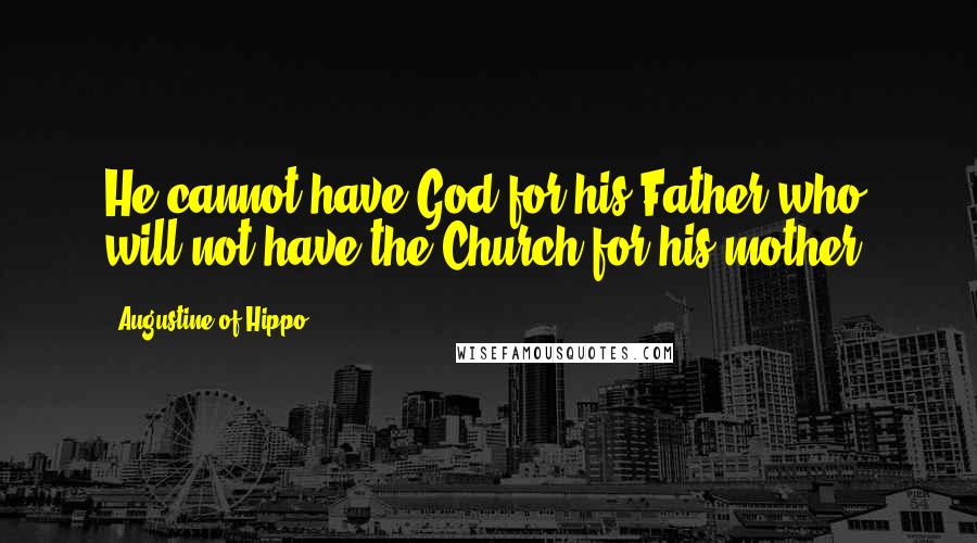 Augustine Of Hippo Quotes: He cannot have God for his Father who will not have the Church for his mother.