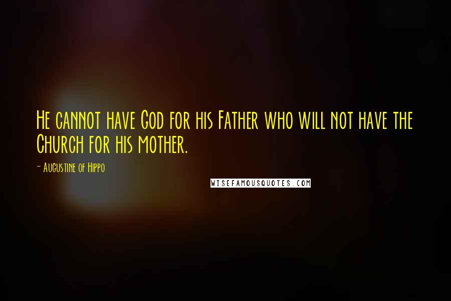 Augustine Of Hippo Quotes: He cannot have God for his Father who will not have the Church for his mother.