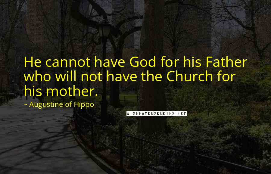 Augustine Of Hippo Quotes: He cannot have God for his Father who will not have the Church for his mother.