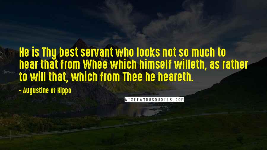 Augustine Of Hippo Quotes: He is Thy best servant who looks not so much to hear that from Whee which himself willeth, as rather to will that, which from Thee he heareth.