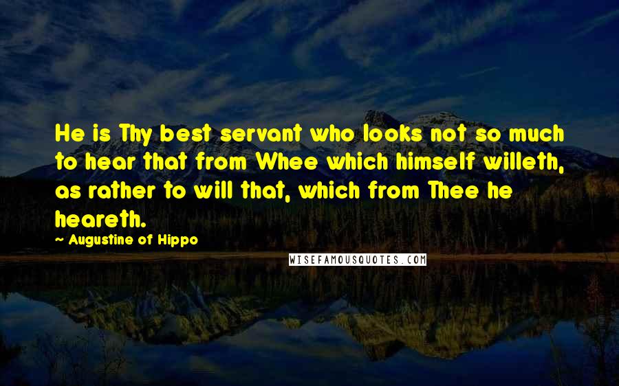 Augustine Of Hippo Quotes: He is Thy best servant who looks not so much to hear that from Whee which himself willeth, as rather to will that, which from Thee he heareth.