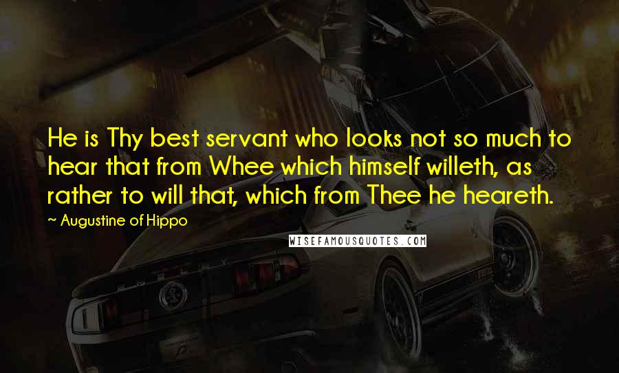 Augustine Of Hippo Quotes: He is Thy best servant who looks not so much to hear that from Whee which himself willeth, as rather to will that, which from Thee he heareth.